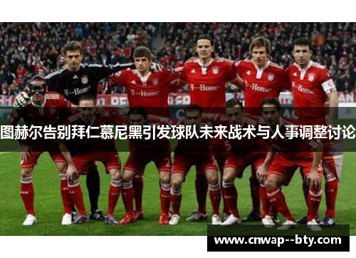 图赫尔告别拜仁慕尼黑引发球队未来战术与人事调整讨论 图赫尔告别拜仁慕尼黑引发球队未来战术与人事调整讨论