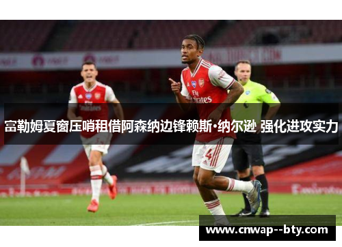 富勒姆夏窗压哨租借阿森纳边锋赖斯·纳尔逊 强化进攻实力