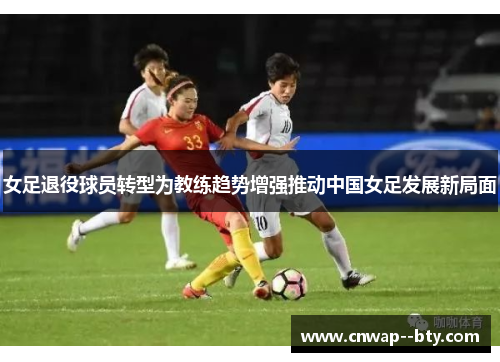 女足退役球员转型为教练趋势增强推动中国女足发展新局面 女足退役球员转型为教练趋势增强推动中国女足发展新局面