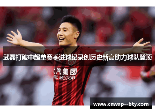 武磊打破中超单赛季进球纪录创历史新高助力球队登顶
