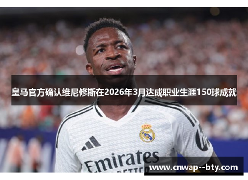 皇马官方确认维尼修斯在2026年3月达成职业生涯150球成就 皇马官方确认维尼修斯在2026年3月达成职业生涯150球成就