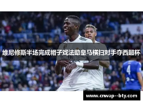 维尼修斯半场完成帽子戏法助皇马横扫对手夺西超杯 维尼修斯半场完成帽子戏法助皇马横扫对手夺西超杯