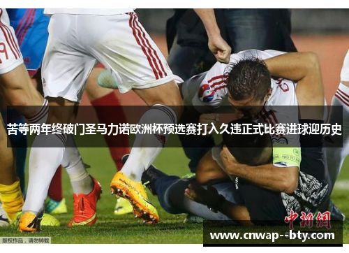 苦等两年终破门圣马力诺欧洲杯预选赛打入久违正式比赛进球迎历史