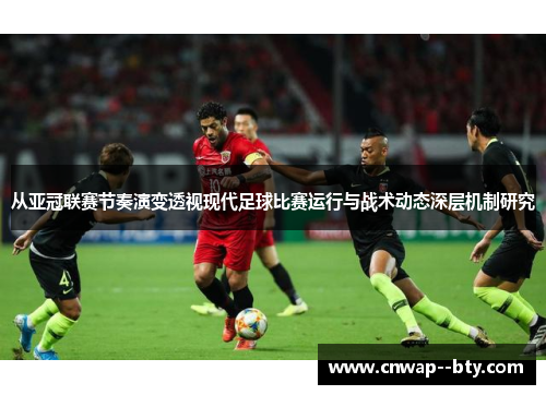 从亚冠联赛节奏演变透视现代足球比赛运行与战术动态深层机制研究 从亚冠联赛节奏演变透视现代足球比赛运行与战术动态深层机制研究