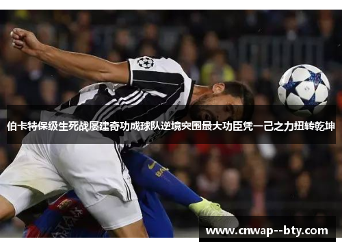 伯卡特保级生死战屡建奇功成球队逆境突围最大功臣凭一己之力扭转乾坤 伯卡特保级生死战屡建奇功成球队逆境突围最大功臣凭一己之力扭转乾坤