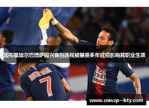 加布里埃尔巴博萨因兴奋剂违规被禁赛多年或将影响其职业生涯 加布里埃尔巴博萨因兴奋剂违规被禁赛多年或将影响其职业生涯