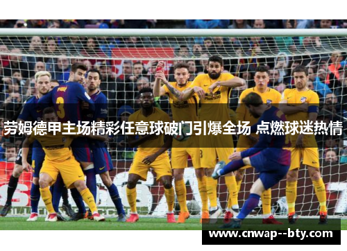 劳姆德甲主场精彩任意球破门引爆全场 点燃球迷热情 劳姆德甲主场精彩任意球破门引爆全场 点燃球迷热情