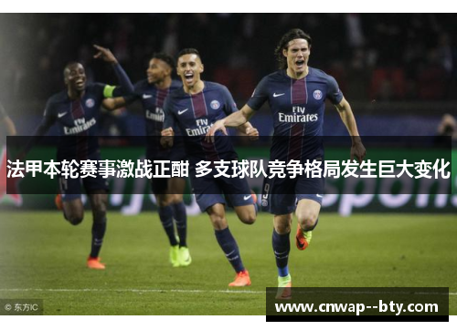 法甲本轮赛事激战正酣 多支球队竞争格局发生巨大变化