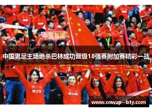 中国男足主场绝杀巴林成功晋级18强赛附加赛精彩一战