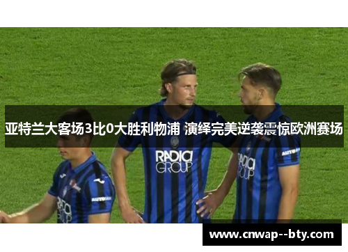 亚特兰大客场3比0大胜利物浦 演绎完美逆袭震惊欧洲赛场