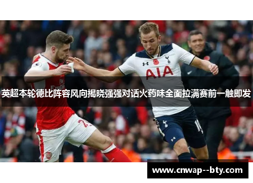 英超本轮德比阵容风向揭晓强强对话火药味全面拉满赛前一触即发 英超本轮德比阵容风向揭晓强强对话火药味全面拉满赛前一触即发