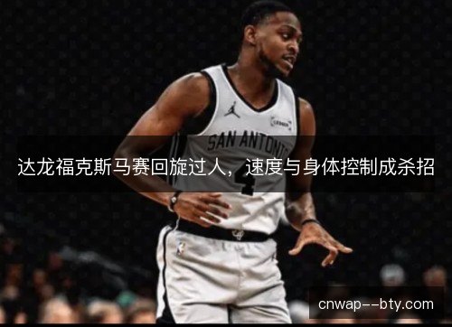 达龙福克斯马赛回旋过人,速度与身体控制成杀招 达龙福克斯马赛回旋过人,速度与身体控制成杀招