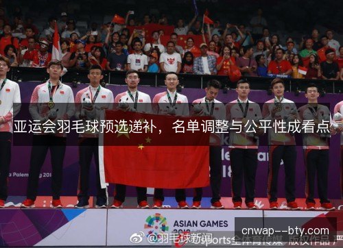 亚运会羽毛球预选递补，名单调整与公平性成看点