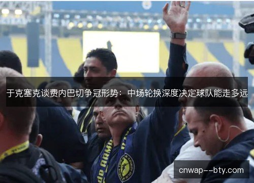 于克塞克谈费内巴切争冠形势：中场轮换深度决定球队能走多远